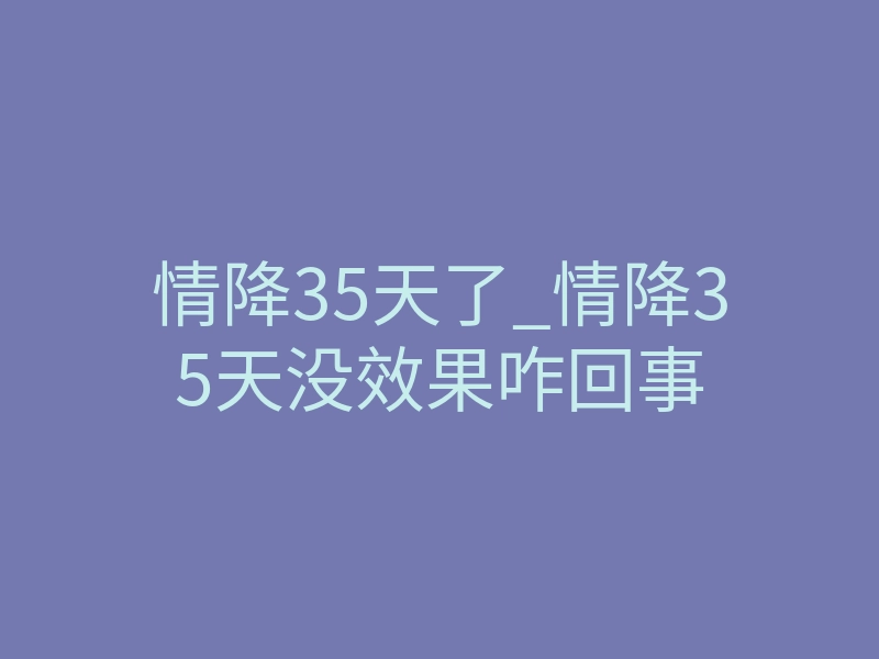 情降35天了_情降35天没效果咋回事