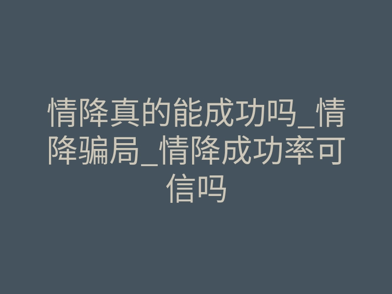 情降真的能成功吗_情降骗局_情降成功率可信吗