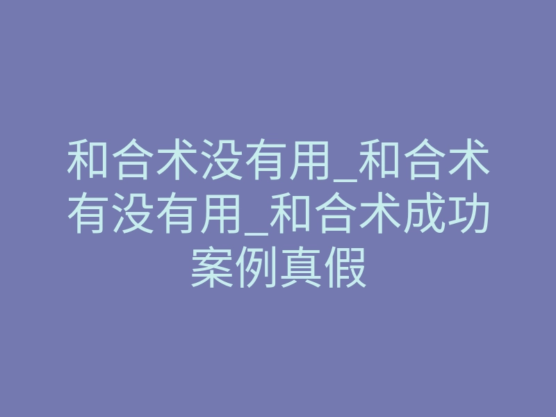 和合术没有用_和合术有没有用_和合术成功案例真假