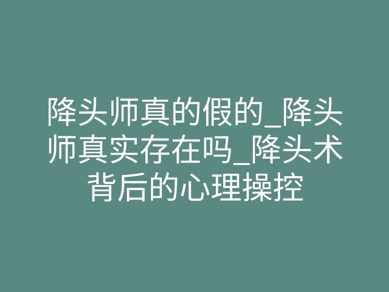 降头师真的假的_降头师真实存在吗_降头术背后的心理操控