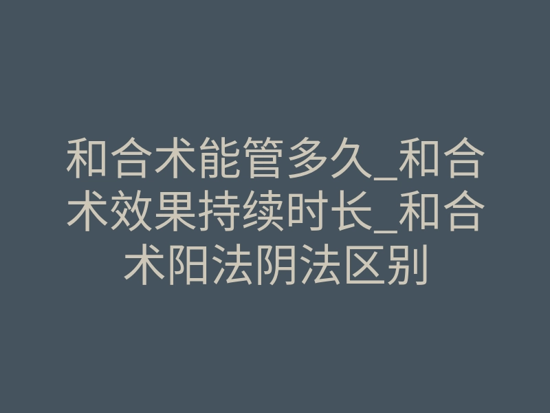 和合术能管多久_和合术效果持续时长_和合术阳法阴法区别