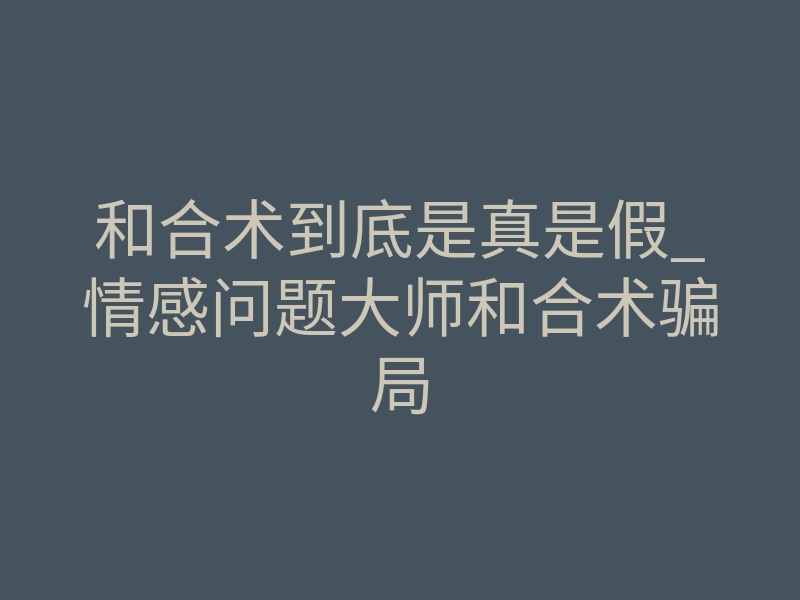 和合术到底是真是假_情感问题大师和合术骗局
