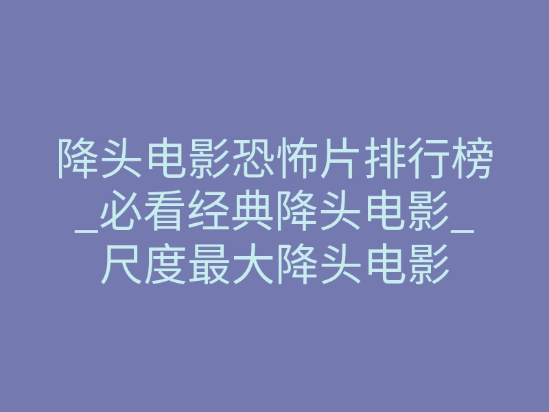 降头电影恐怖片排行榜_必看经典降头电影_尺度最大降头电影