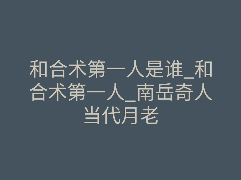 和合术第一人是谁_和合术第一人_南岳奇人当代月老