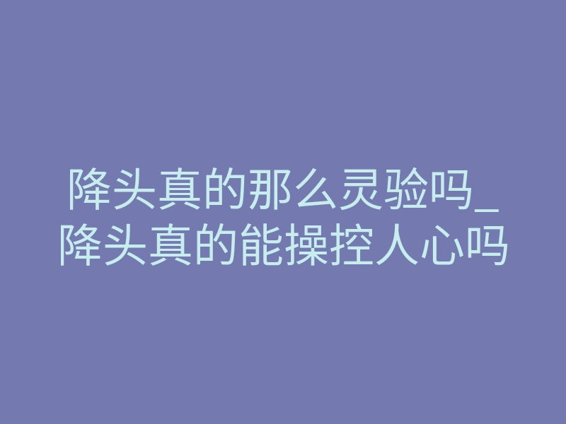 降头真的那么灵验吗_降头真的能操控人心吗