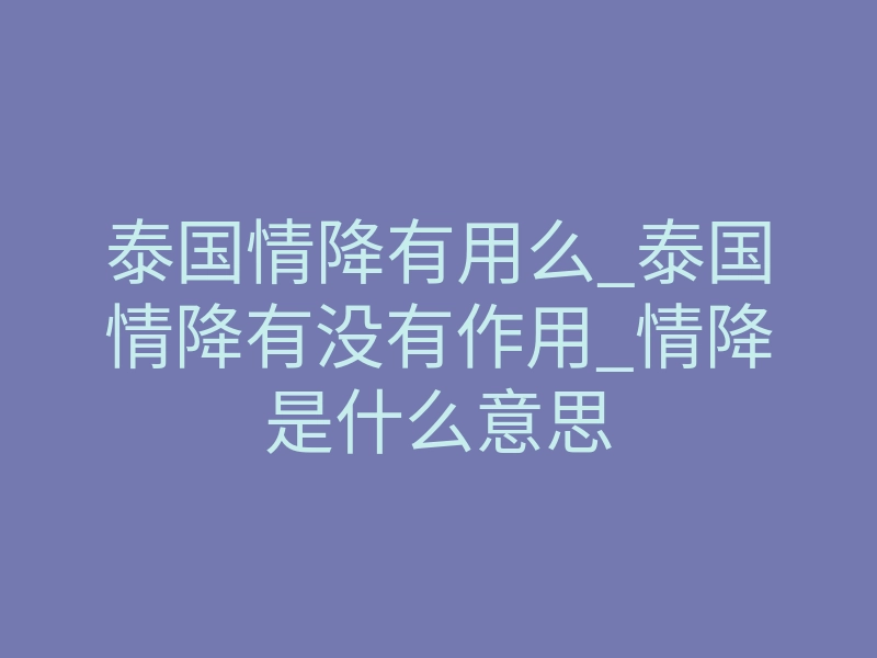 泰国情降有用么_泰国情降有没有作用_情降是什么意思