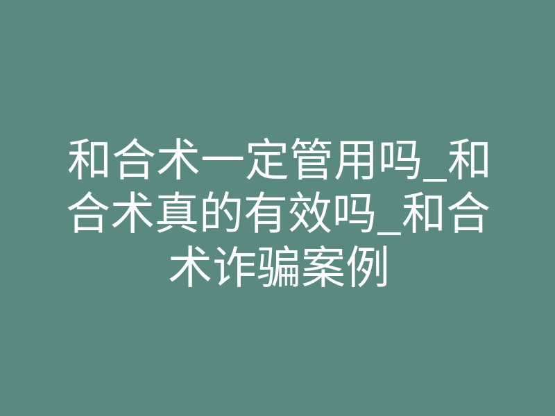 和合术一定管用吗_和合术真的有效吗_和合术诈骗案例