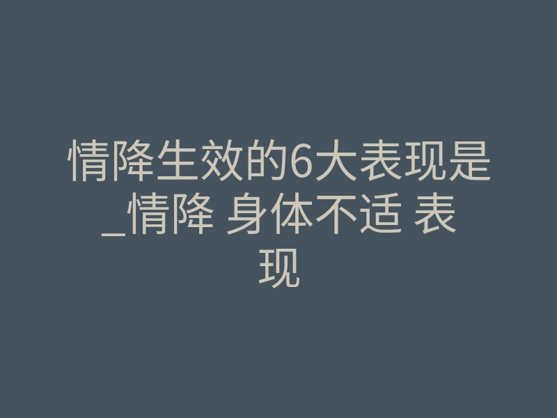 情降生效的6大表现是_情降 身体不适 表现