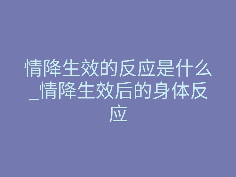 情降生效的反应是什么_情降生效后的身体反应
