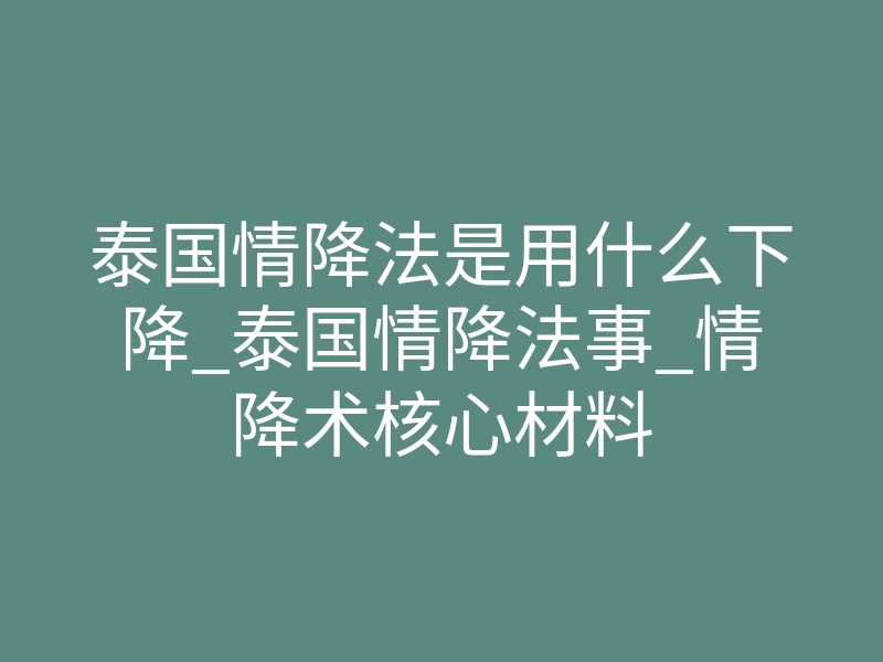 泰国情降法是用什么下降_泰国情降法事_情降术核心材料