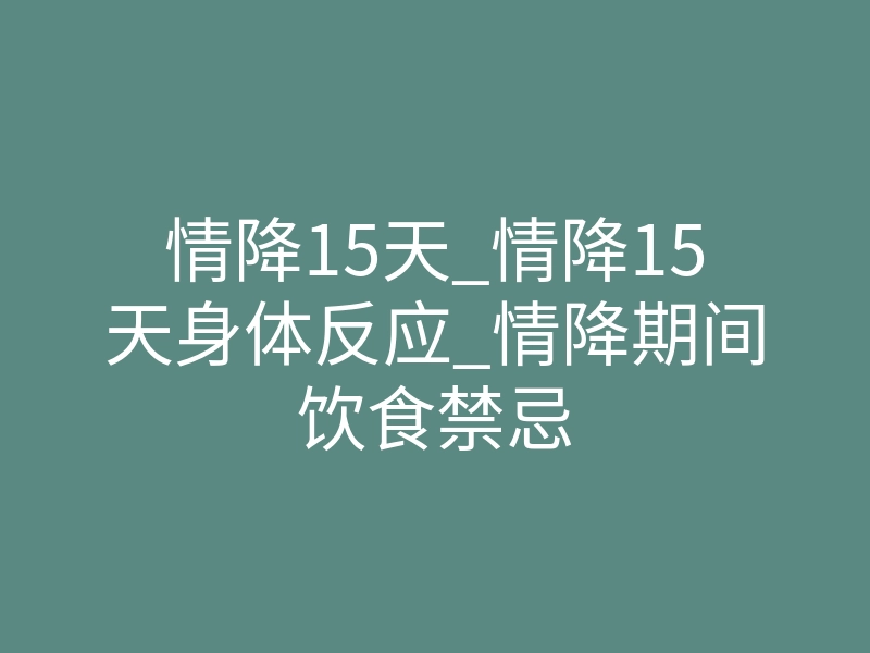情降15天_情降15天身体反应_情降期间饮食禁忌