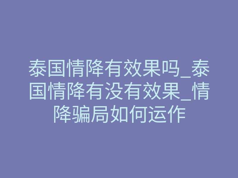 泰国情降有效果吗_泰国情降有没有效果_情降骗局如何运作