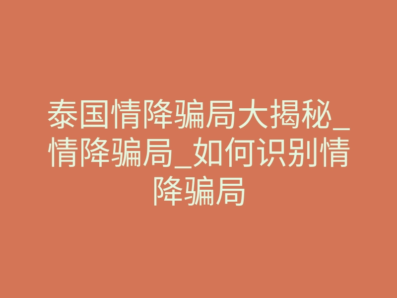 泰国情降骗局大揭秘_情降骗局_如何识别情降骗局