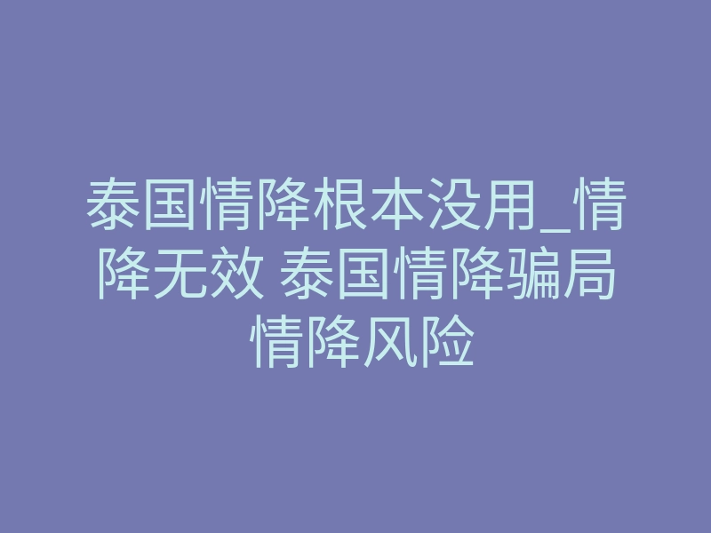 泰国情降根本没用_情降无效 泰国情降骗局 情降风险