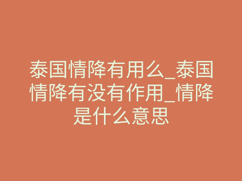 泰国情降有用么_泰国情降有没有作用_情降是什么意思