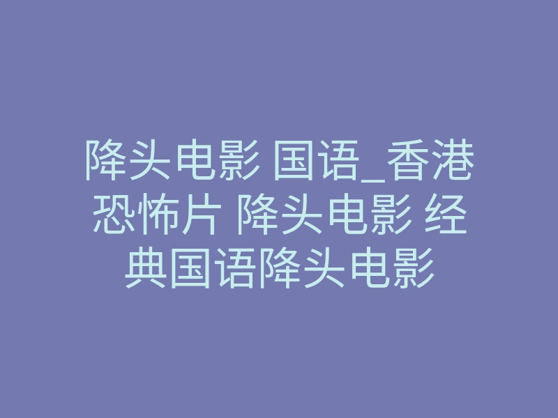 降头电影 国语_香港恐怖片 降头电影 经典国语降头电影