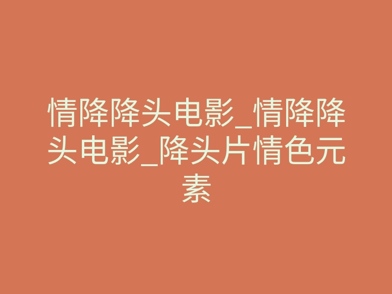 情降降头电影_情降降头电影_降头片情色元素