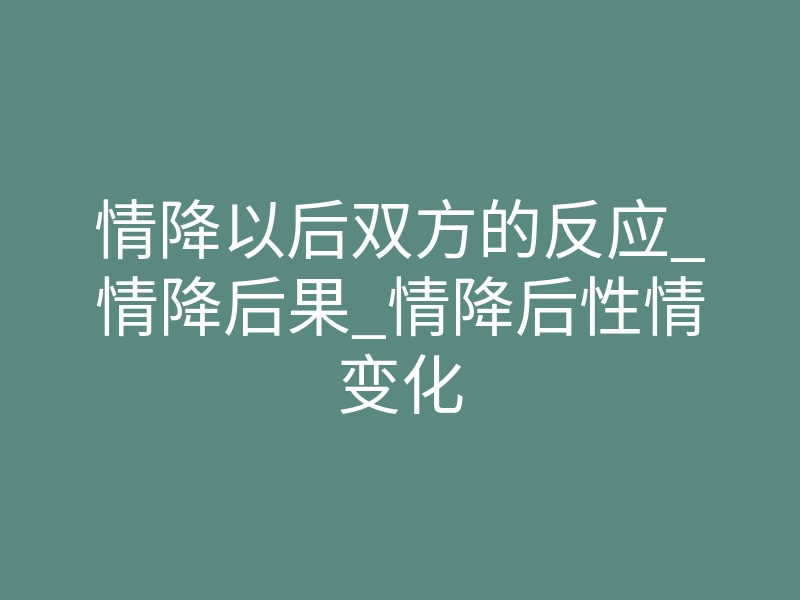 情降以后双方的反应_情降后果_情降后性情变化