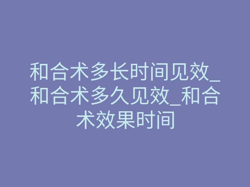 和合术多长时间见效_和合术多久见效_和合术效果时间