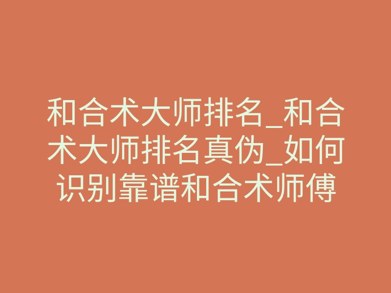 和合术大师排名_和合术大师排名真伪_如何识别靠谱和合术师傅
