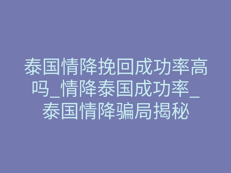 泰国情降挽回成功率高吗_情降泰国成功率_泰国情降骗局揭秘
