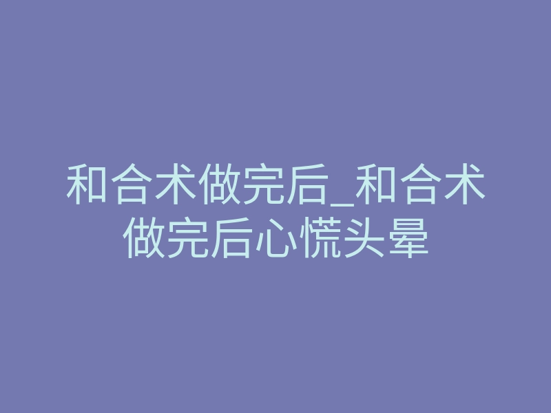 和合术做完后_和合术做完后心慌头晕