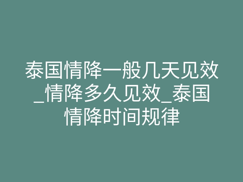 泰国情降一般几天见效_情降多久见效_泰国情降时间规律