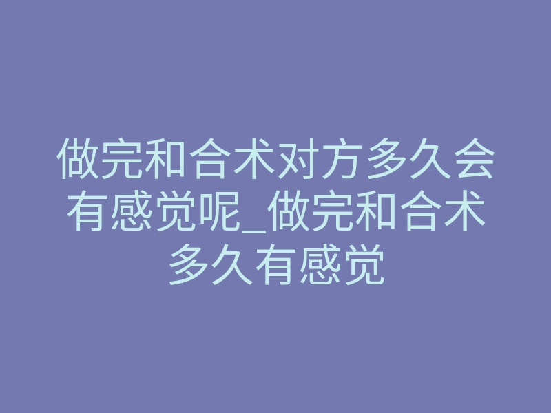 做完和合术对方多久会有感觉呢_做完和合术多久有感觉