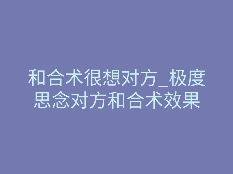 和合术很想对方_极度思念对方和合术效果