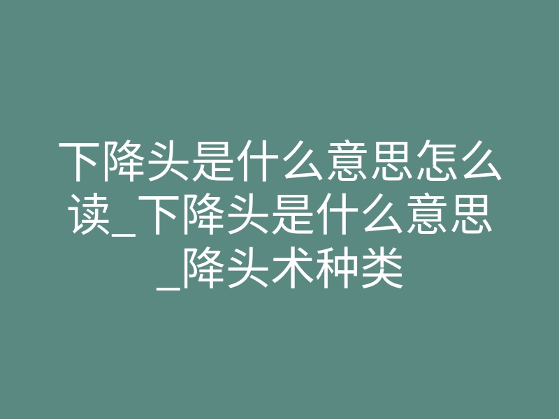 下降头是什么意思怎么读_下降头是什么意思_降头术种类