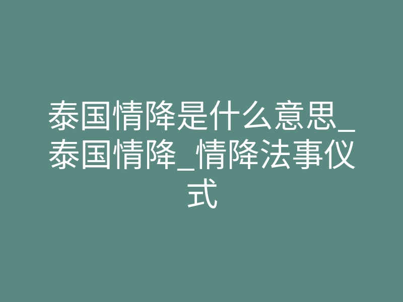 泰国情降是什么意思_泰国情降_情降法事仪式
