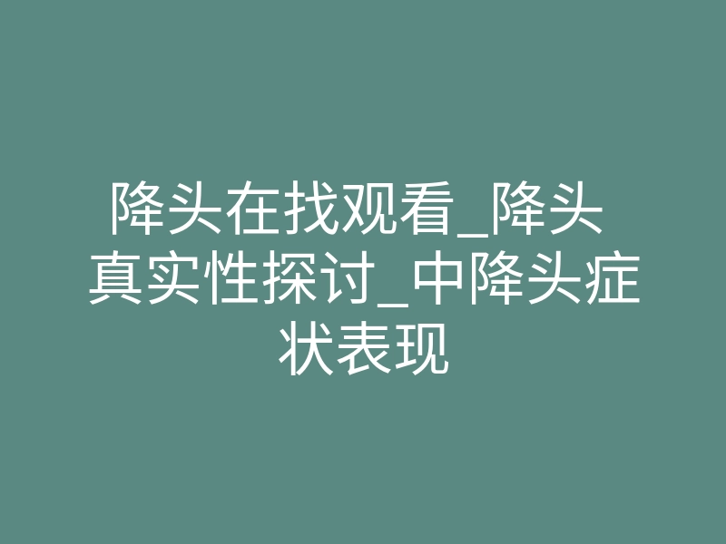 降头在找观看_降头 真实性探讨_中降头症状表现