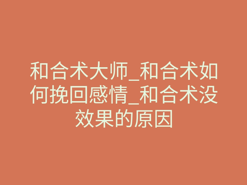 和合术大师_和合术如何挽回感情_和合术没效果的原因