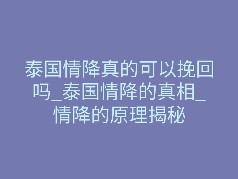 泰国情降真的可以挽回吗_泰国情降的真相_情降的原理揭秘