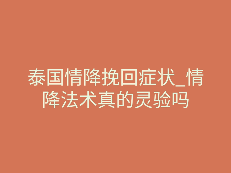 泰国情降挽回症状_情降法术真的灵验吗