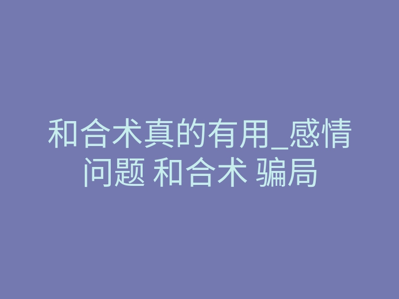 和合术真的有用_感情问题 和合术 骗局