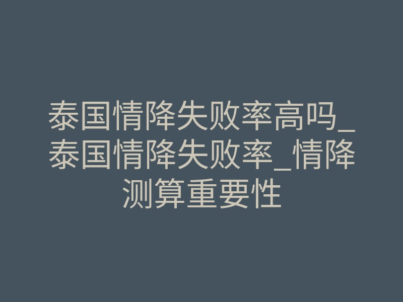 泰国情降失败率高吗_泰国情降失败率_情降测算重要性