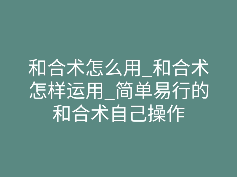 和合术怎么用_和合术怎样运用_简单易行的和合术自己操作