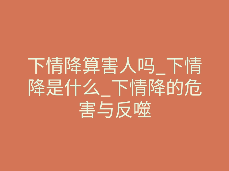 下情降算害人吗_下情降是什么_下情降的危害与反噬