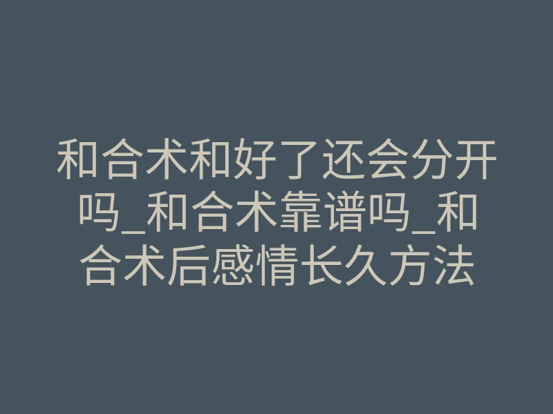 和合术和好了还会分开吗_和合术靠谱吗_和合术后感情长久方法