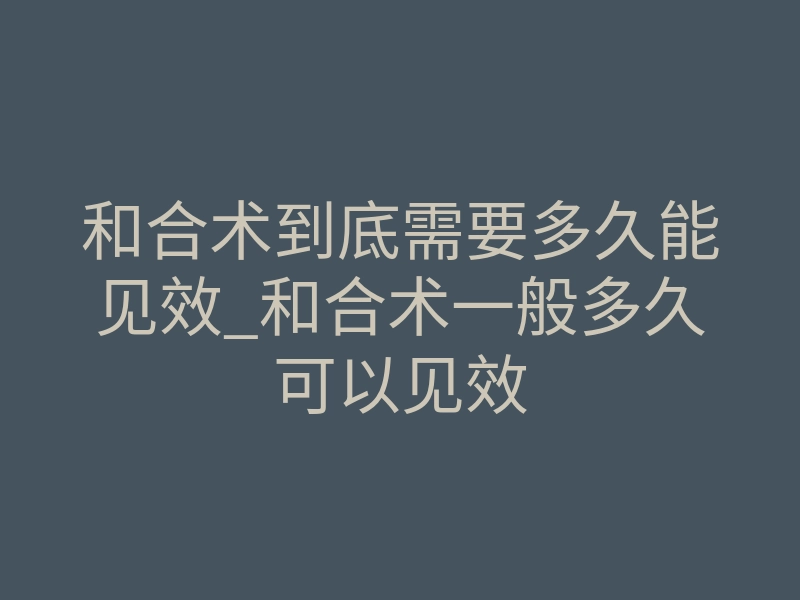 和合术到底需要多久能见效_和合术一般多久可以见效