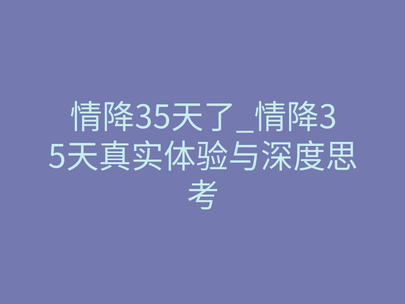 情降35天了_情降35天真实体验与深度思考