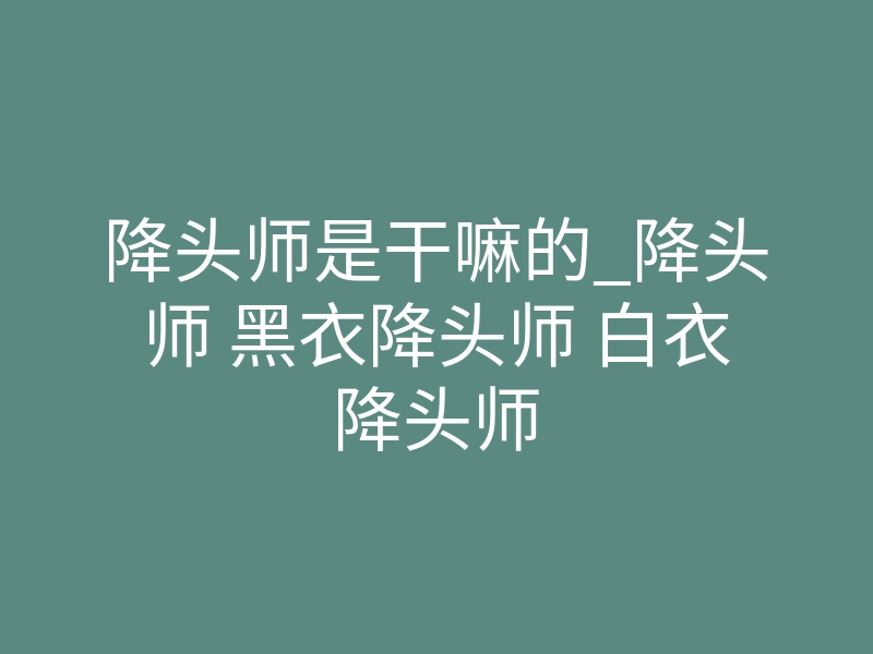 降头师是干嘛的_降头师 黑衣降头师 白衣降头师