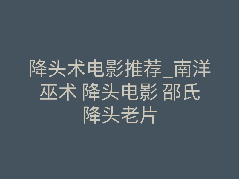 降头术电影推荐_南洋巫术 降头电影 邵氏降头老片