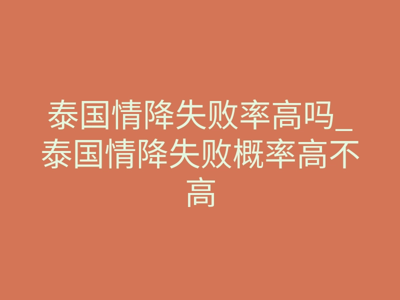 泰国情降失败率高吗_泰国情降失败概率高不高