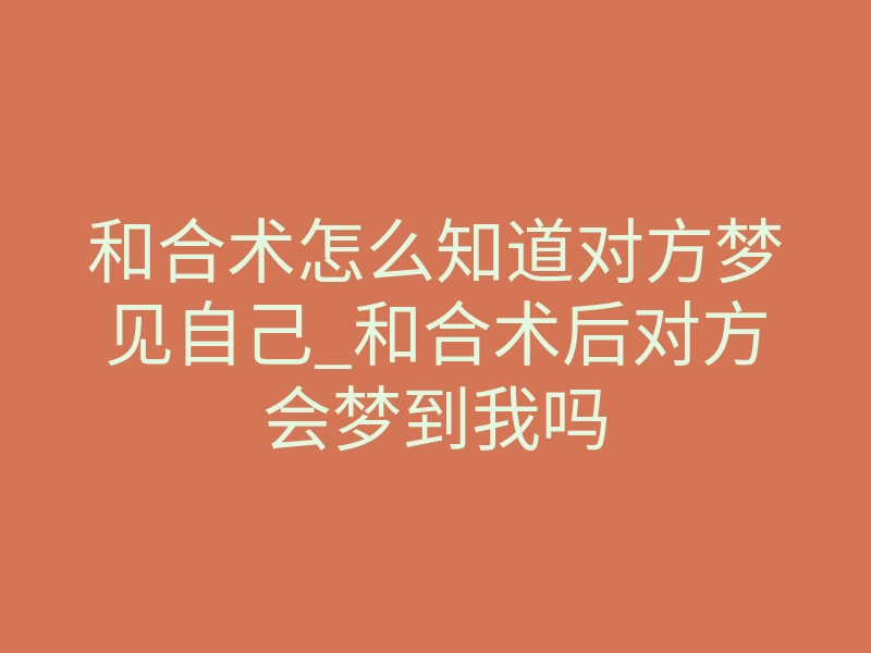 和合术怎么知道对方梦见自己_和合术后对方会梦到我吗