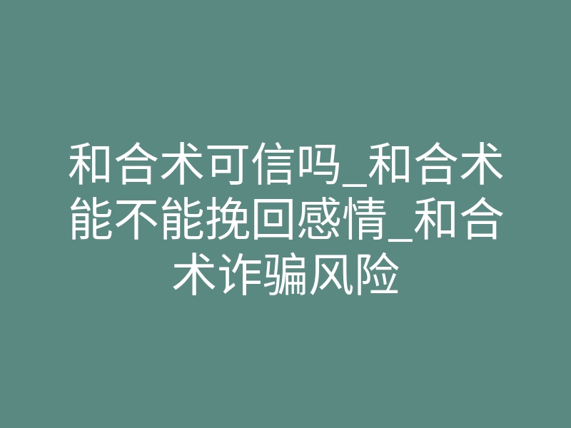 和合术可信吗_和合术能不能挽回感情_和合术诈骗风险