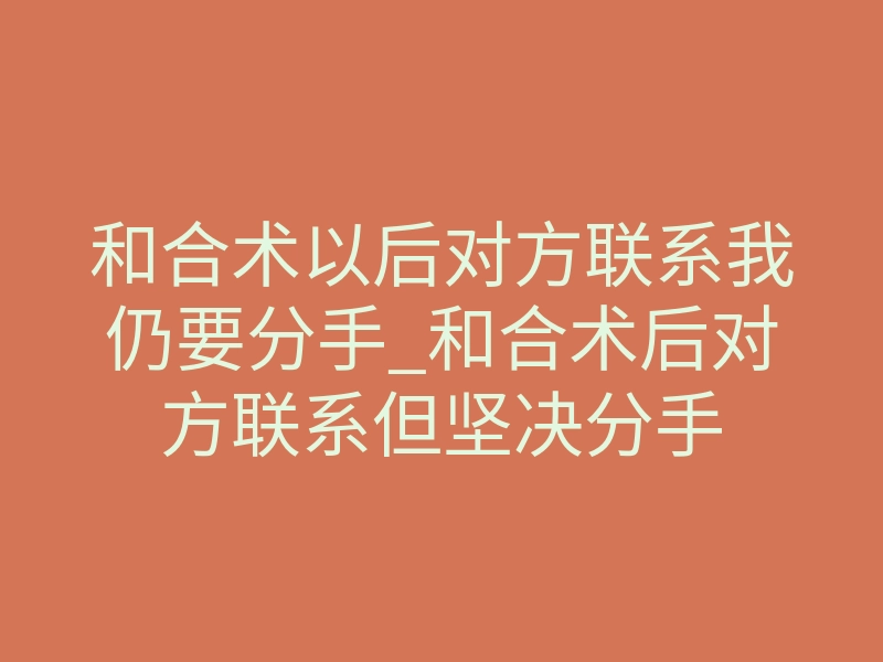 和合术以后对方联系我仍要分手_和合术后对方联系但坚决分手