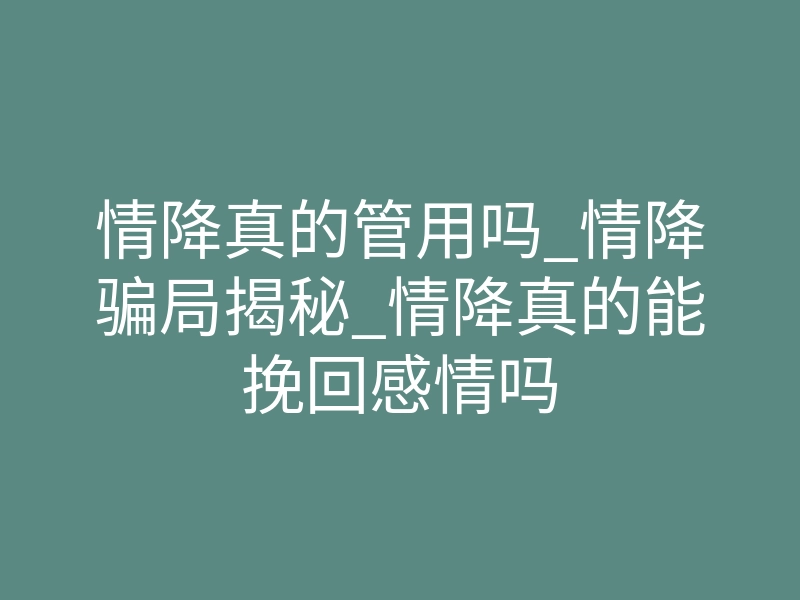 情降真的管用吗_情降骗局揭秘_情降真的能挽回感情吗
