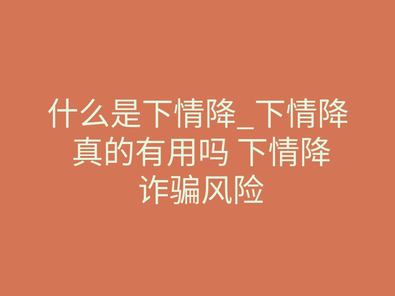 什么是下情降_下情降 真的有用吗 下情降 诈骗风险